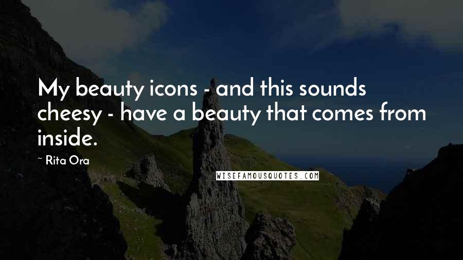 Rita Ora Quotes: My beauty icons - and this sounds cheesy - have a beauty that comes from inside.