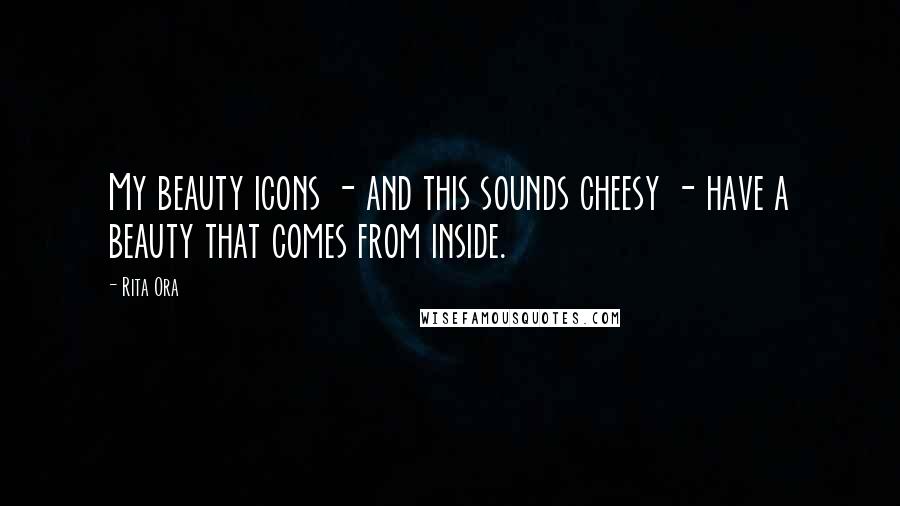 Rita Ora Quotes: My beauty icons - and this sounds cheesy - have a beauty that comes from inside.