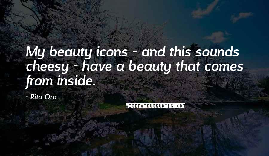 Rita Ora Quotes: My beauty icons - and this sounds cheesy - have a beauty that comes from inside.