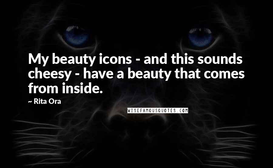 Rita Ora Quotes: My beauty icons - and this sounds cheesy - have a beauty that comes from inside.