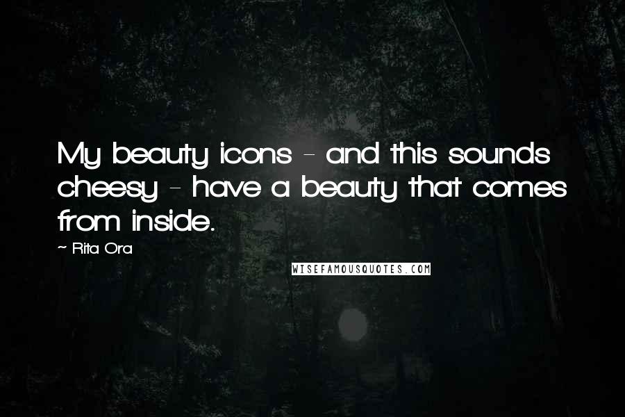 Rita Ora Quotes: My beauty icons - and this sounds cheesy - have a beauty that comes from inside.