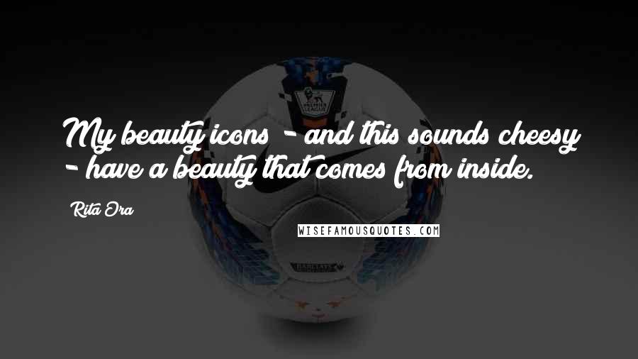 Rita Ora Quotes: My beauty icons - and this sounds cheesy - have a beauty that comes from inside.