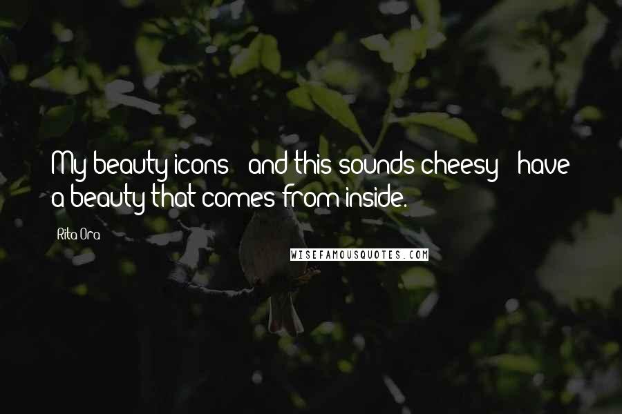 Rita Ora Quotes: My beauty icons - and this sounds cheesy - have a beauty that comes from inside.