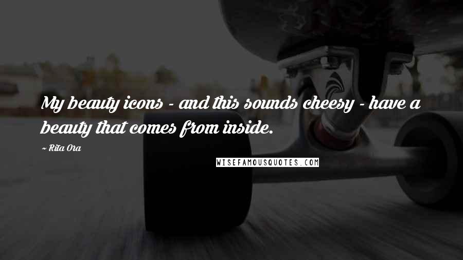 Rita Ora Quotes: My beauty icons - and this sounds cheesy - have a beauty that comes from inside.