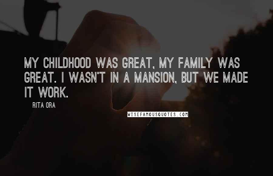 Rita Ora Quotes: My childhood was great, my family was great. I wasn't in a mansion, but we made it work.