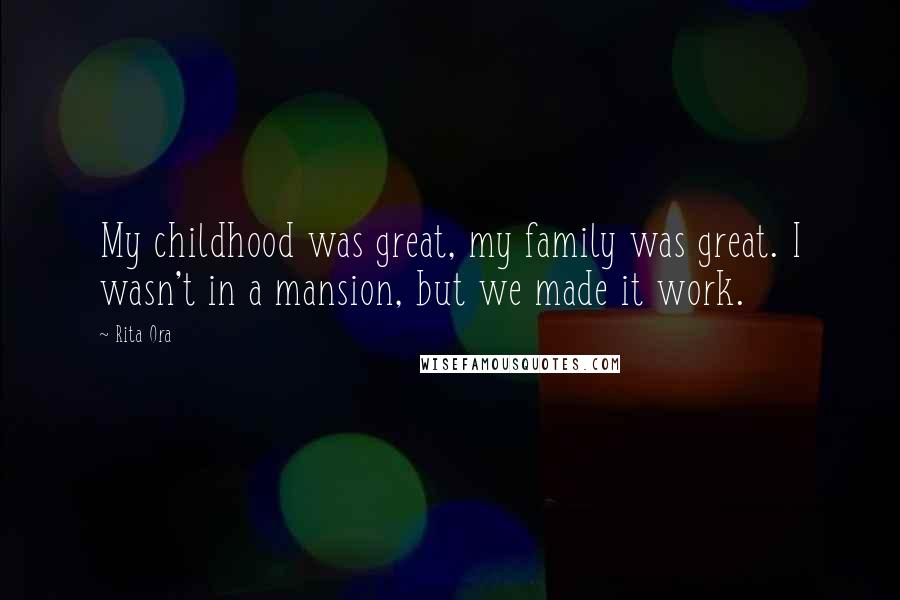 Rita Ora Quotes: My childhood was great, my family was great. I wasn't in a mansion, but we made it work.