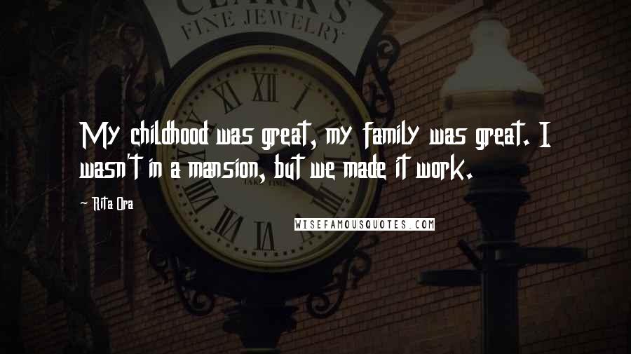 Rita Ora Quotes: My childhood was great, my family was great. I wasn't in a mansion, but we made it work.