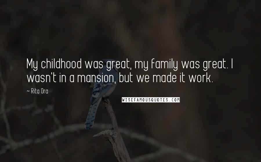 Rita Ora Quotes: My childhood was great, my family was great. I wasn't in a mansion, but we made it work.