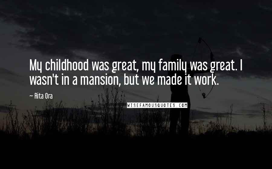 Rita Ora Quotes: My childhood was great, my family was great. I wasn't in a mansion, but we made it work.
