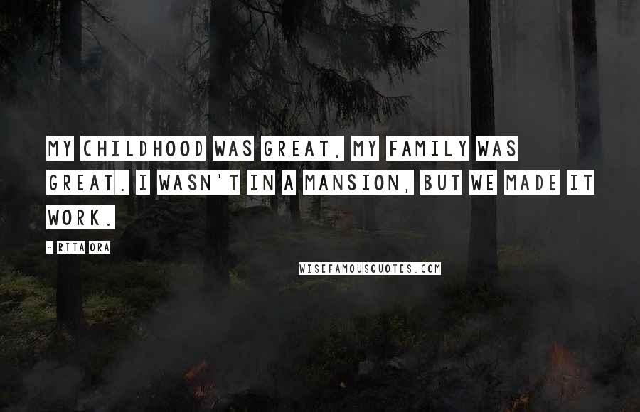 Rita Ora Quotes: My childhood was great, my family was great. I wasn't in a mansion, but we made it work.