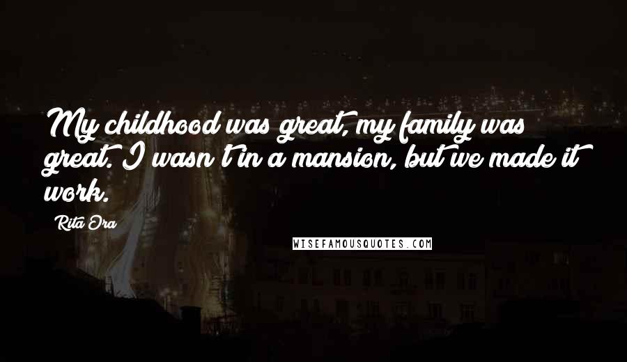 Rita Ora Quotes: My childhood was great, my family was great. I wasn't in a mansion, but we made it work.