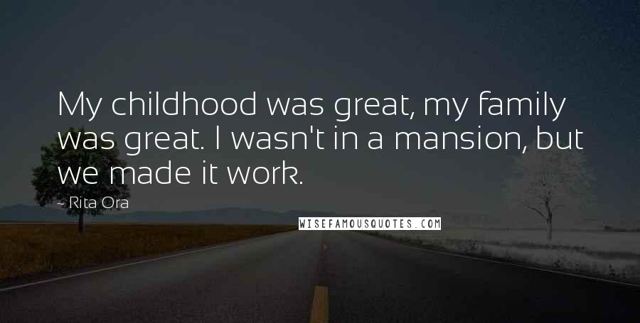 Rita Ora Quotes: My childhood was great, my family was great. I wasn't in a mansion, but we made it work.