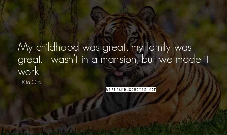 Rita Ora Quotes: My childhood was great, my family was great. I wasn't in a mansion, but we made it work.