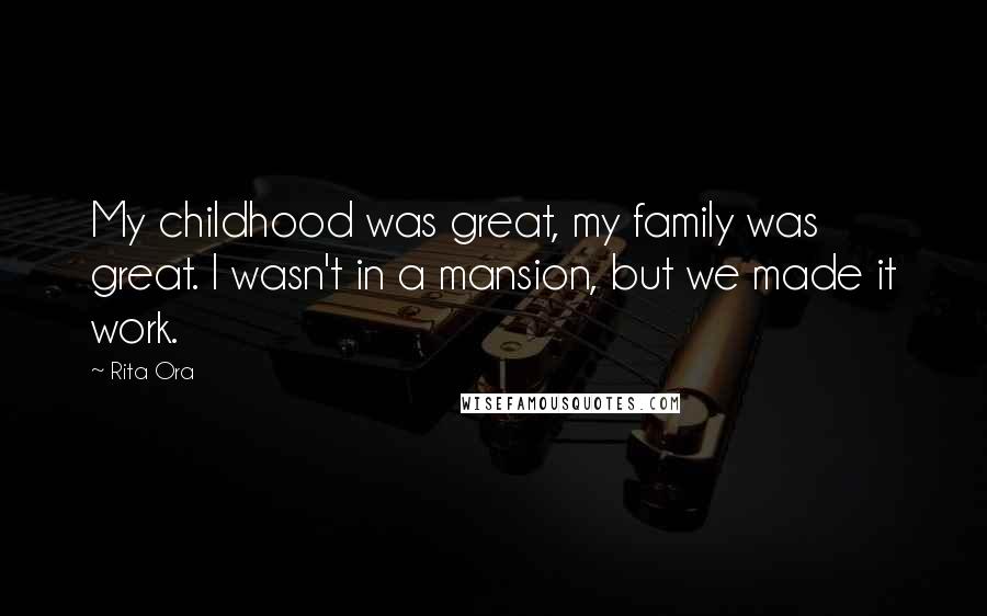 Rita Ora Quotes: My childhood was great, my family was great. I wasn't in a mansion, but we made it work.