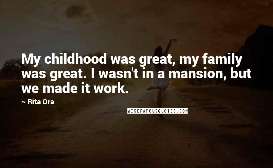 Rita Ora Quotes: My childhood was great, my family was great. I wasn't in a mansion, but we made it work.