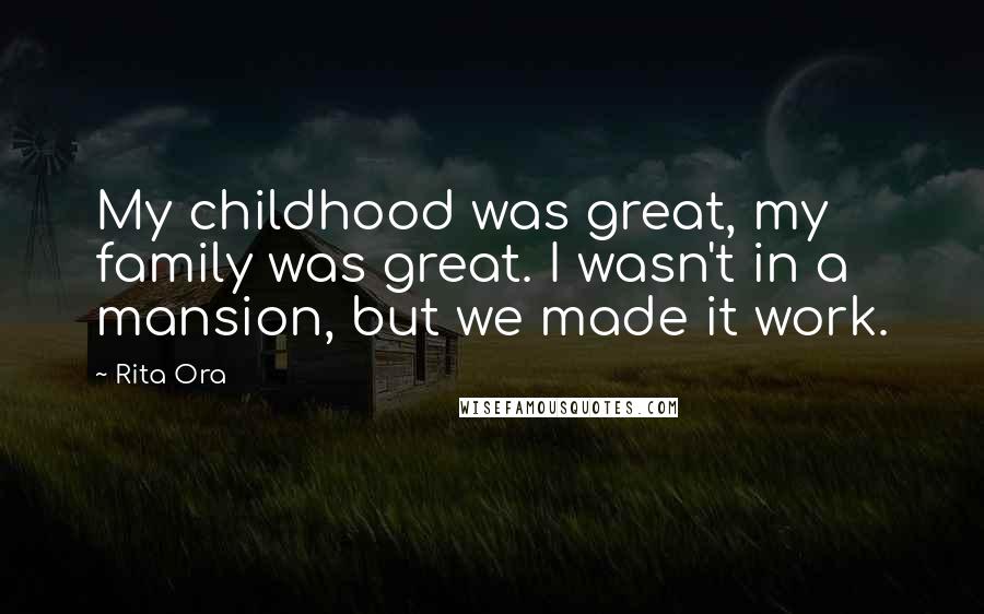 Rita Ora Quotes: My childhood was great, my family was great. I wasn't in a mansion, but we made it work.