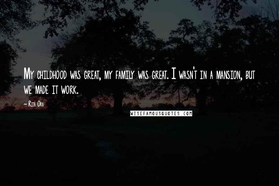 Rita Ora Quotes: My childhood was great, my family was great. I wasn't in a mansion, but we made it work.