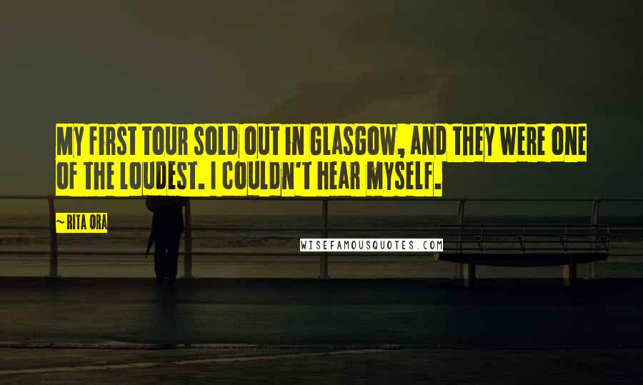 Rita Ora Quotes: My first tour sold out in Glasgow, and they were one of the loudest. I couldn't hear myself.