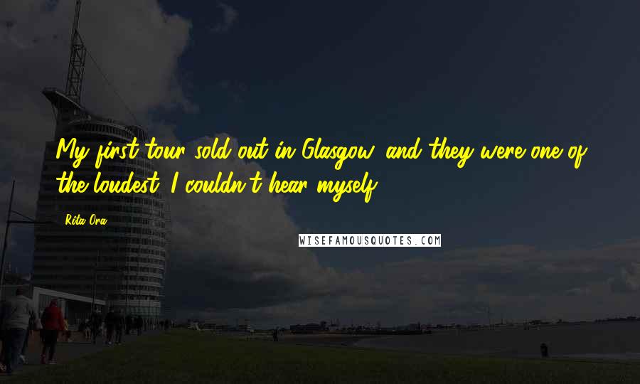 Rita Ora Quotes: My first tour sold out in Glasgow, and they were one of the loudest. I couldn't hear myself.