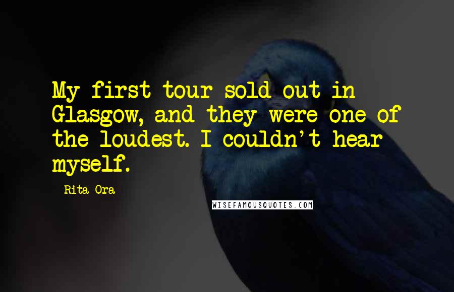 Rita Ora Quotes: My first tour sold out in Glasgow, and they were one of the loudest. I couldn't hear myself.