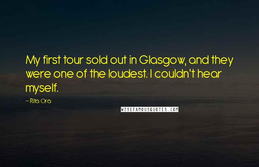 Rita Ora Quotes: My first tour sold out in Glasgow, and they were one of the loudest. I couldn't hear myself.