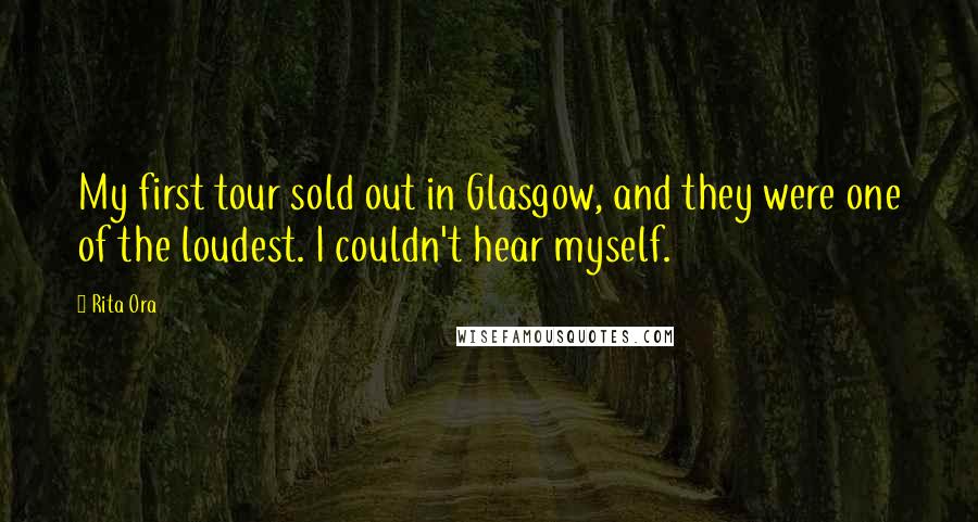 Rita Ora Quotes: My first tour sold out in Glasgow, and they were one of the loudest. I couldn't hear myself.
