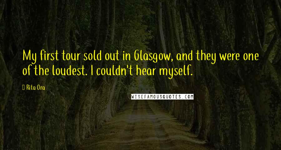 Rita Ora Quotes: My first tour sold out in Glasgow, and they were one of the loudest. I couldn't hear myself.