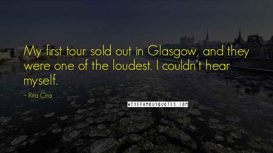 Rita Ora Quotes: My first tour sold out in Glasgow, and they were one of the loudest. I couldn't hear myself.