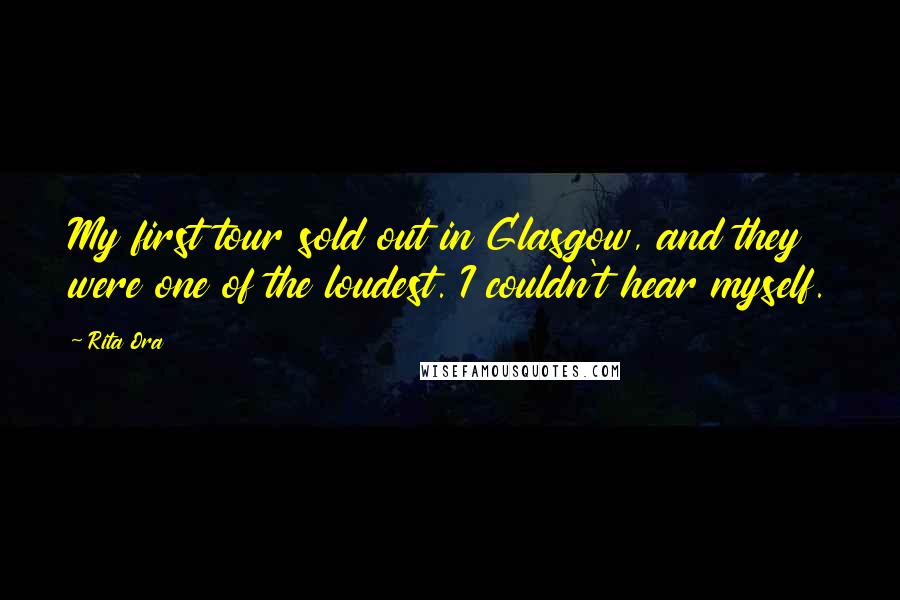 Rita Ora Quotes: My first tour sold out in Glasgow, and they were one of the loudest. I couldn't hear myself.