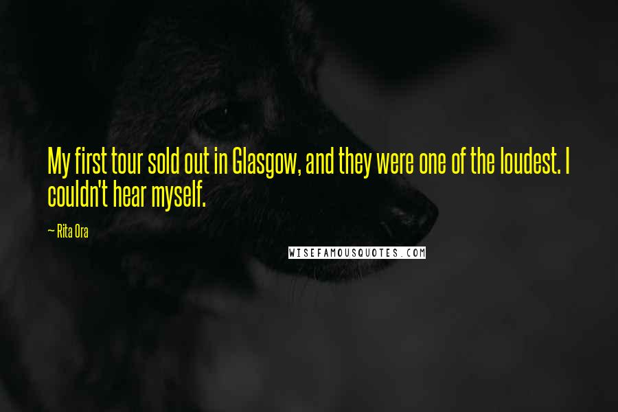 Rita Ora Quotes: My first tour sold out in Glasgow, and they were one of the loudest. I couldn't hear myself.