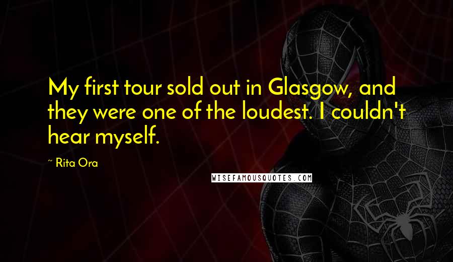 Rita Ora Quotes: My first tour sold out in Glasgow, and they were one of the loudest. I couldn't hear myself.