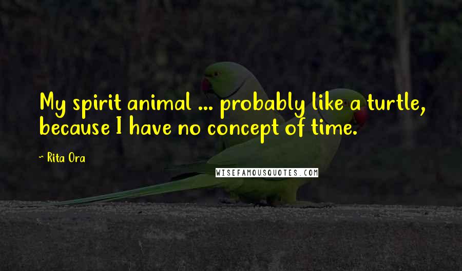 Rita Ora Quotes: My spirit animal ... probably like a turtle, because I have no concept of time.