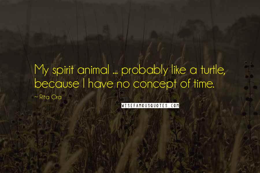 Rita Ora Quotes: My spirit animal ... probably like a turtle, because I have no concept of time.