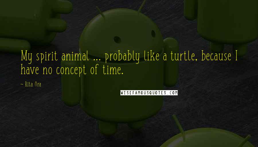 Rita Ora Quotes: My spirit animal ... probably like a turtle, because I have no concept of time.