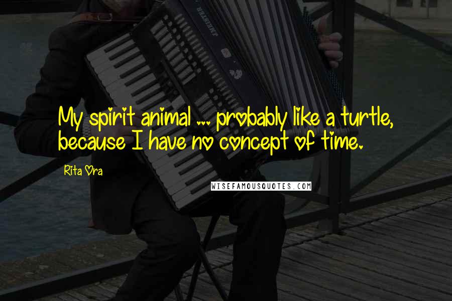 Rita Ora Quotes: My spirit animal ... probably like a turtle, because I have no concept of time.