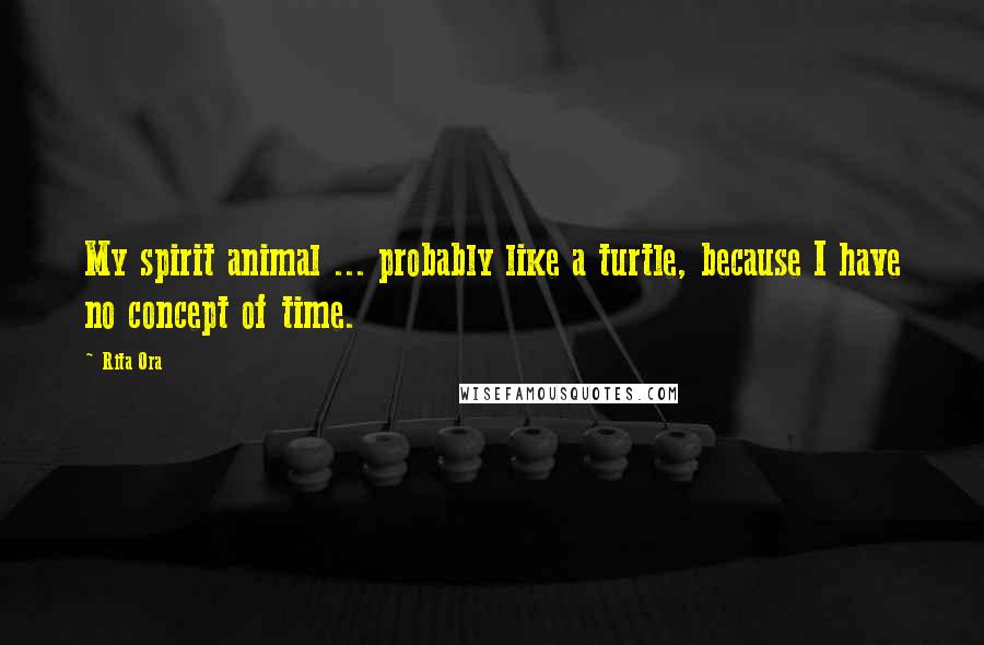 Rita Ora Quotes: My spirit animal ... probably like a turtle, because I have no concept of time.