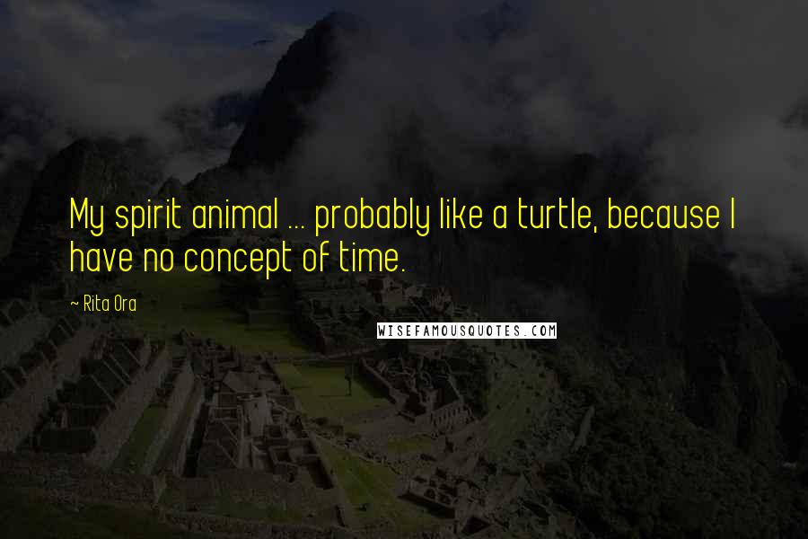 Rita Ora Quotes: My spirit animal ... probably like a turtle, because I have no concept of time.