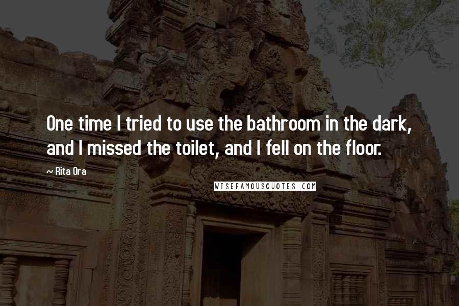 Rita Ora Quotes: One time I tried to use the bathroom in the dark, and I missed the toilet, and I fell on the floor.