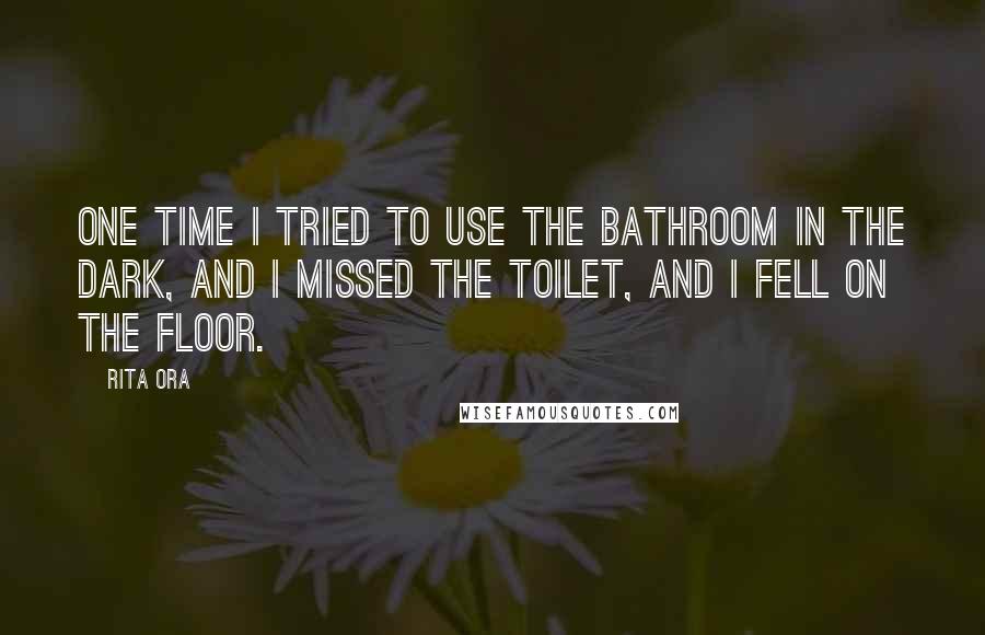 Rita Ora Quotes: One time I tried to use the bathroom in the dark, and I missed the toilet, and I fell on the floor.