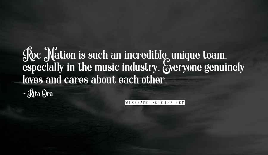 Rita Ora Quotes: Roc Nation is such an incredible, unique team, especially in the music industry. Everyone genuinely loves and cares about each other.