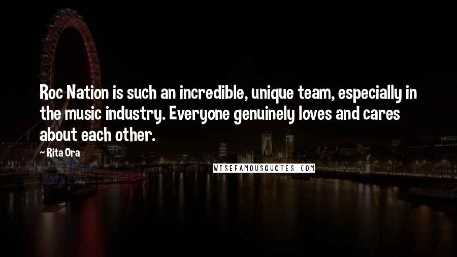 Rita Ora Quotes: Roc Nation is such an incredible, unique team, especially in the music industry. Everyone genuinely loves and cares about each other.