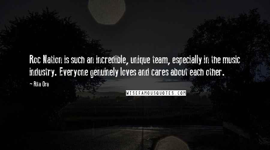 Rita Ora Quotes: Roc Nation is such an incredible, unique team, especially in the music industry. Everyone genuinely loves and cares about each other.