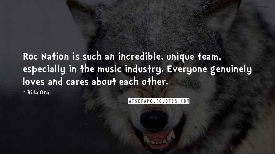 Rita Ora Quotes: Roc Nation is such an incredible, unique team, especially in the music industry. Everyone genuinely loves and cares about each other.