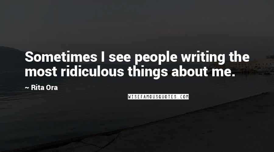 Rita Ora Quotes: Sometimes I see people writing the most ridiculous things about me.