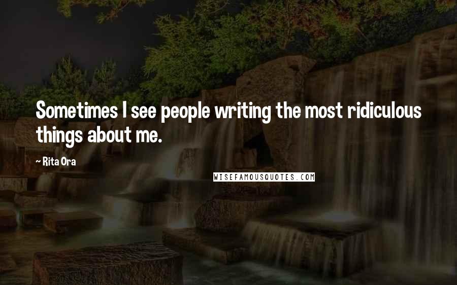 Rita Ora Quotes: Sometimes I see people writing the most ridiculous things about me.