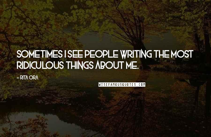 Rita Ora Quotes: Sometimes I see people writing the most ridiculous things about me.