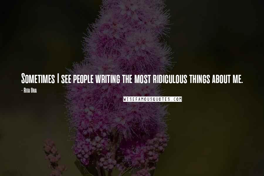 Rita Ora Quotes: Sometimes I see people writing the most ridiculous things about me.