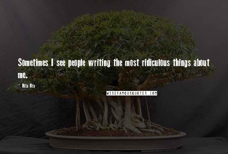 Rita Ora Quotes: Sometimes I see people writing the most ridiculous things about me.
