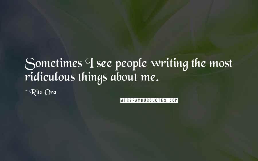 Rita Ora Quotes: Sometimes I see people writing the most ridiculous things about me.