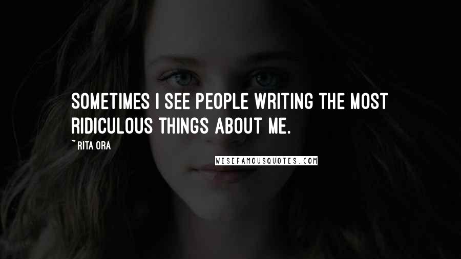 Rita Ora Quotes: Sometimes I see people writing the most ridiculous things about me.